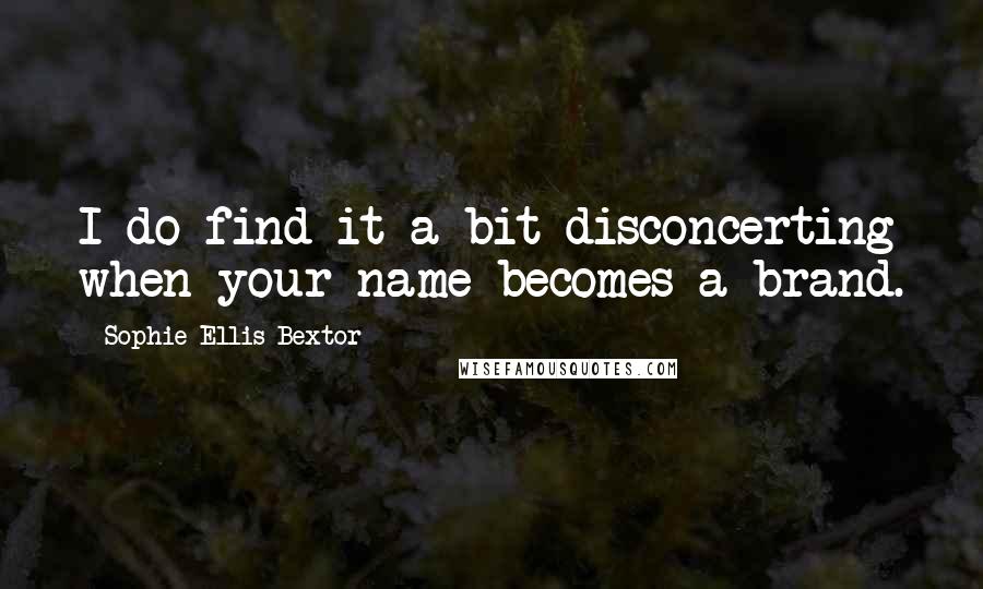 Sophie Ellis-Bextor Quotes: I do find it a bit disconcerting when your name becomes a brand.