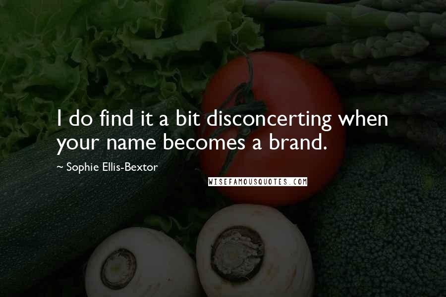 Sophie Ellis-Bextor Quotes: I do find it a bit disconcerting when your name becomes a brand.