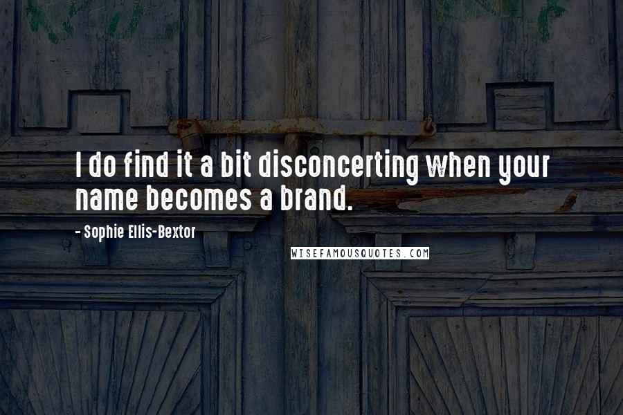 Sophie Ellis-Bextor Quotes: I do find it a bit disconcerting when your name becomes a brand.