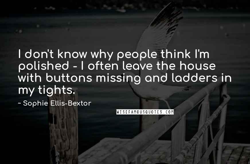 Sophie Ellis-Bextor Quotes: I don't know why people think I'm polished - I often leave the house with buttons missing and ladders in my tights.