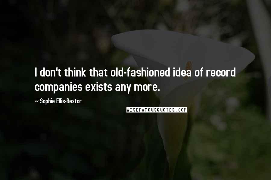 Sophie Ellis-Bextor Quotes: I don't think that old-fashioned idea of record companies exists any more.