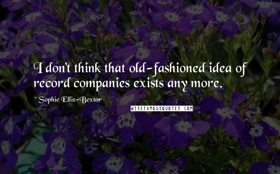 Sophie Ellis-Bextor Quotes: I don't think that old-fashioned idea of record companies exists any more.