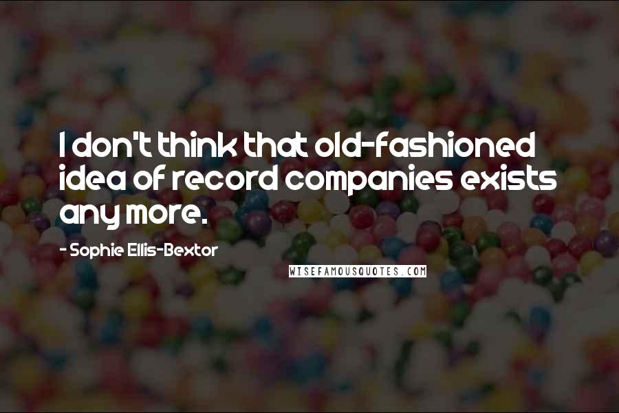 Sophie Ellis-Bextor Quotes: I don't think that old-fashioned idea of record companies exists any more.