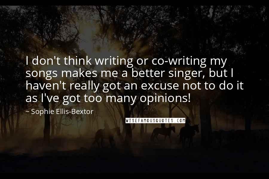 Sophie Ellis-Bextor Quotes: I don't think writing or co-writing my songs makes me a better singer, but I haven't really got an excuse not to do it as I've got too many opinions!