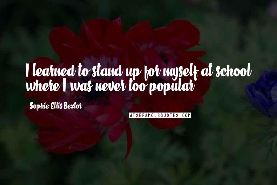 Sophie Ellis-Bextor Quotes: I learned to stand up for myself at school where I was never too popular.