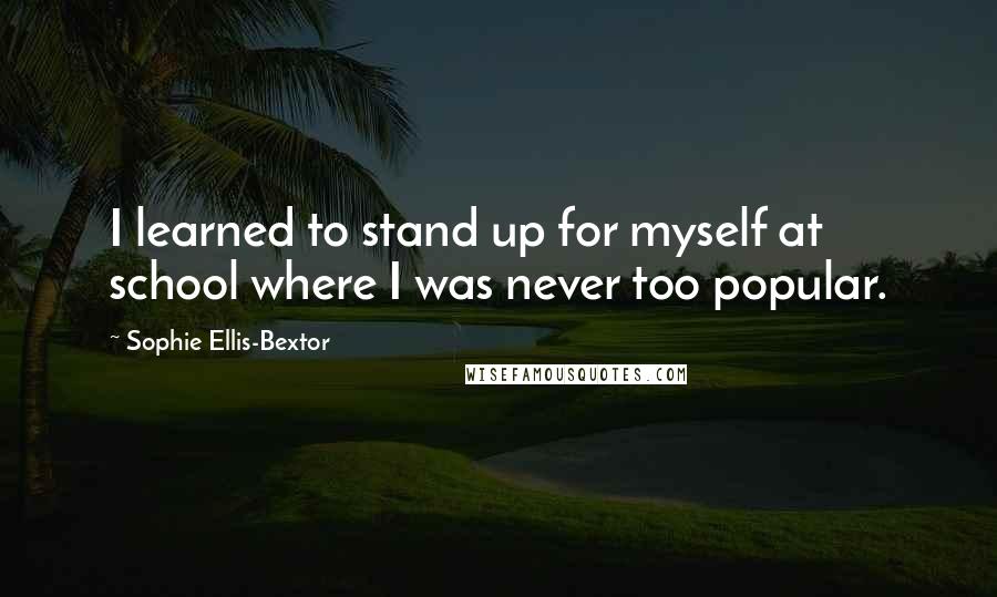 Sophie Ellis-Bextor Quotes: I learned to stand up for myself at school where I was never too popular.
