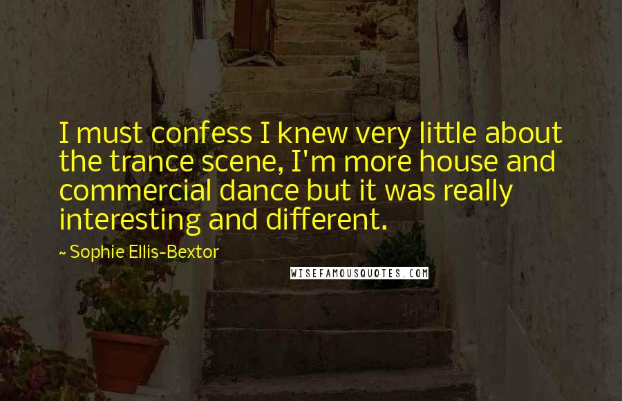 Sophie Ellis-Bextor Quotes: I must confess I knew very little about the trance scene, I'm more house and commercial dance but it was really interesting and different.