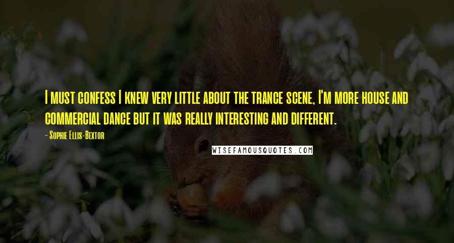 Sophie Ellis-Bextor Quotes: I must confess I knew very little about the trance scene, I'm more house and commercial dance but it was really interesting and different.