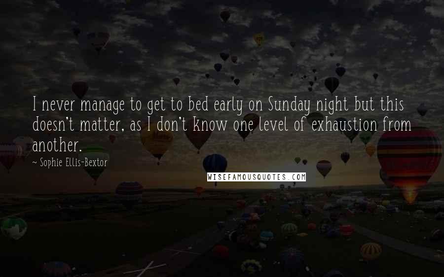 Sophie Ellis-Bextor Quotes: I never manage to get to bed early on Sunday night but this doesn't matter, as I don't know one level of exhaustion from another.