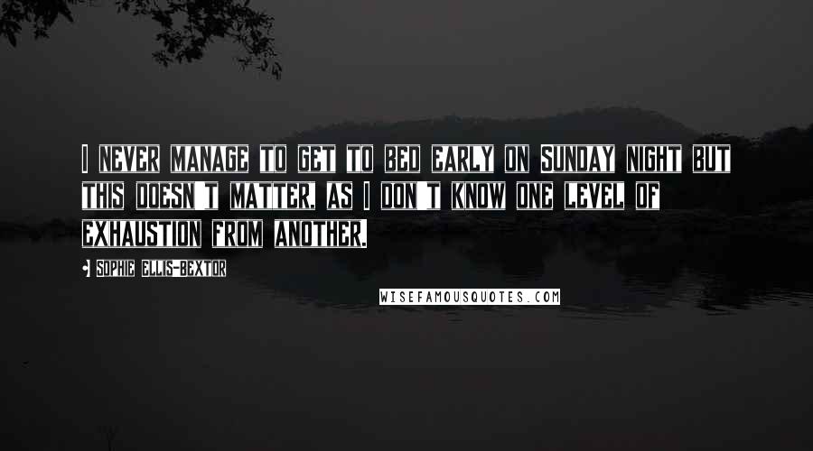 Sophie Ellis-Bextor Quotes: I never manage to get to bed early on Sunday night but this doesn't matter, as I don't know one level of exhaustion from another.