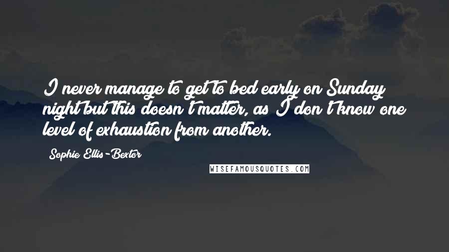 Sophie Ellis-Bextor Quotes: I never manage to get to bed early on Sunday night but this doesn't matter, as I don't know one level of exhaustion from another.