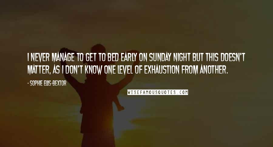 Sophie Ellis-Bextor Quotes: I never manage to get to bed early on Sunday night but this doesn't matter, as I don't know one level of exhaustion from another.