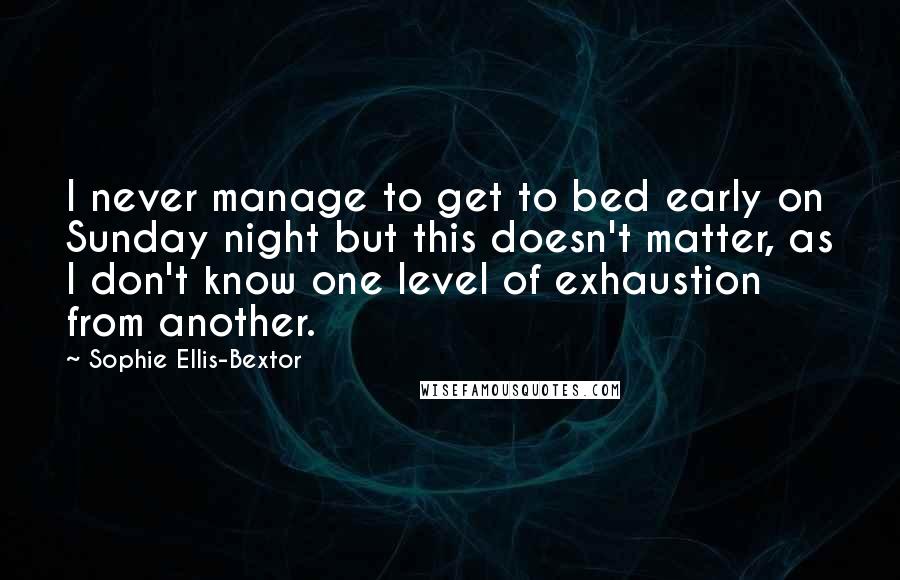 Sophie Ellis-Bextor Quotes: I never manage to get to bed early on Sunday night but this doesn't matter, as I don't know one level of exhaustion from another.