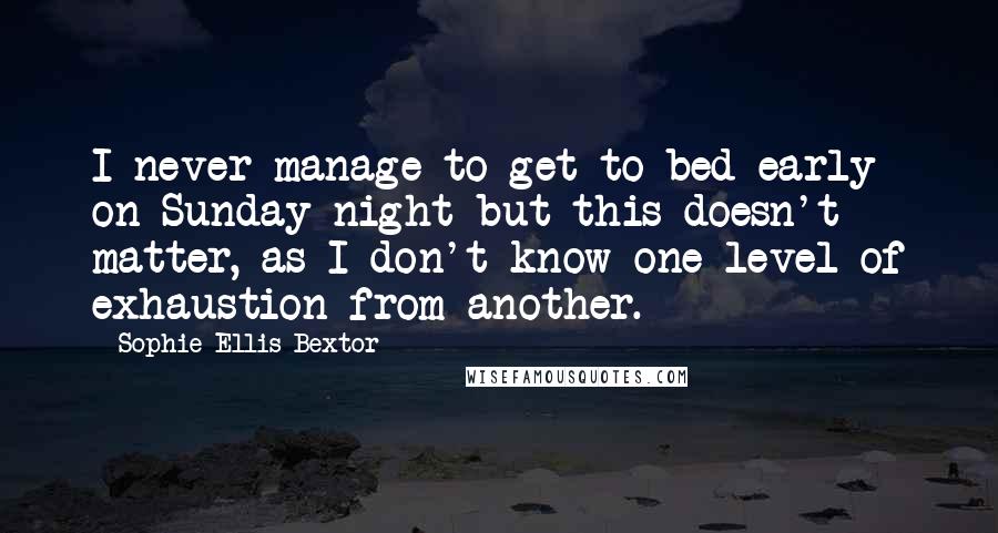 Sophie Ellis-Bextor Quotes: I never manage to get to bed early on Sunday night but this doesn't matter, as I don't know one level of exhaustion from another.