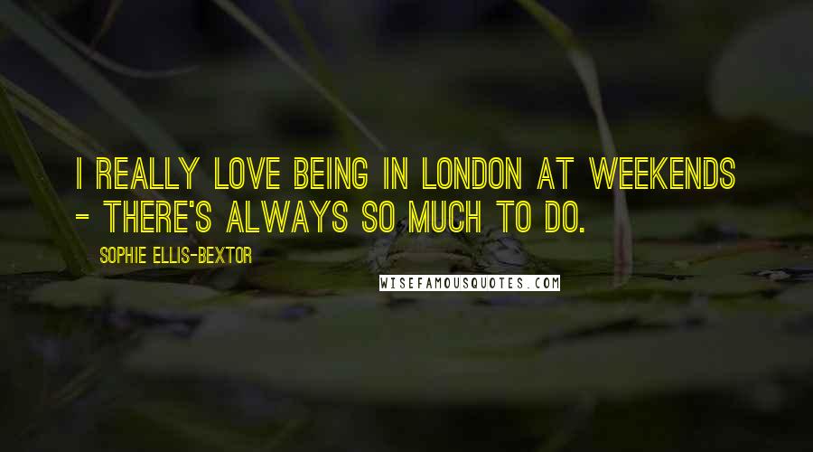 Sophie Ellis-Bextor Quotes: I really love being in London at weekends - there's always so much to do.