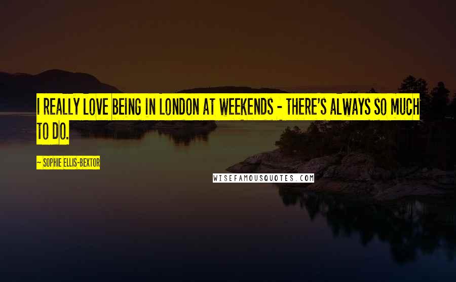 Sophie Ellis-Bextor Quotes: I really love being in London at weekends - there's always so much to do.