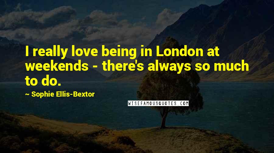 Sophie Ellis-Bextor Quotes: I really love being in London at weekends - there's always so much to do.