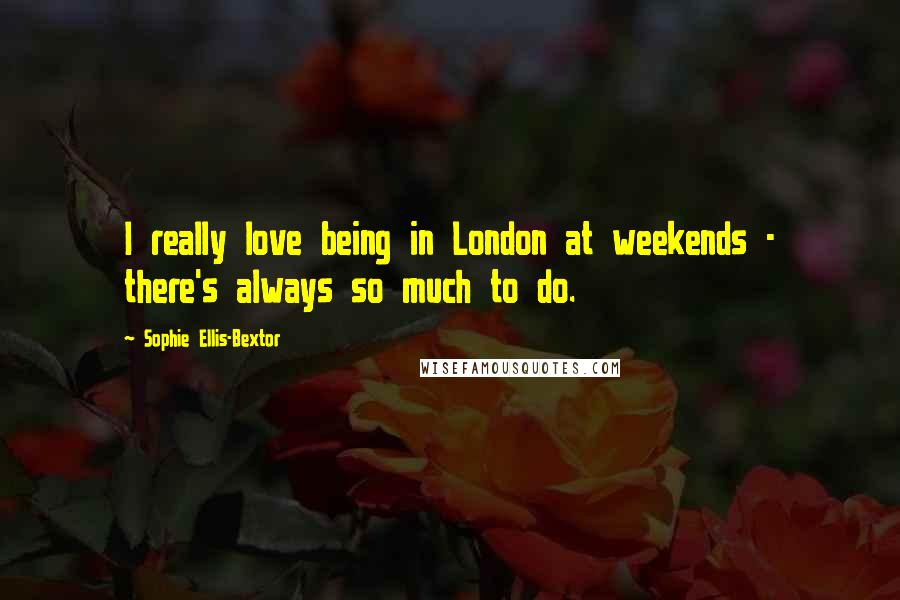 Sophie Ellis-Bextor Quotes: I really love being in London at weekends - there's always so much to do.