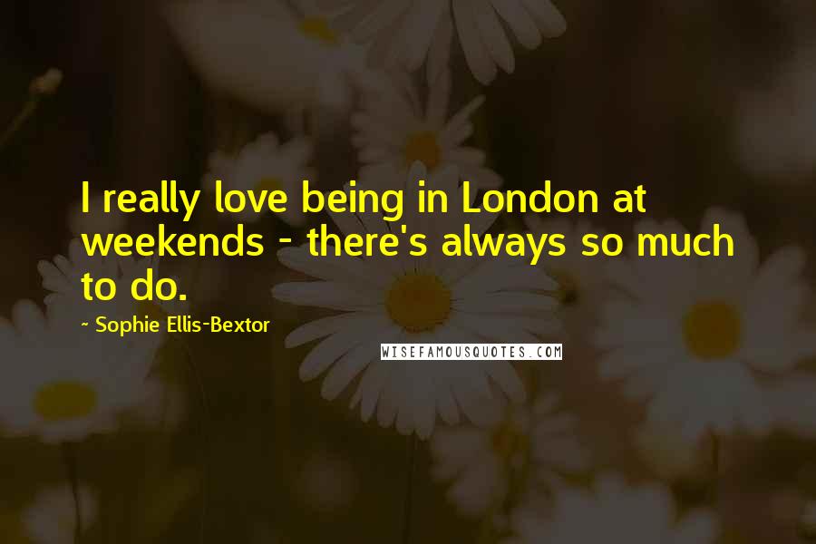 Sophie Ellis-Bextor Quotes: I really love being in London at weekends - there's always so much to do.