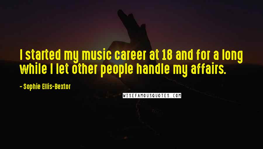 Sophie Ellis-Bextor Quotes: I started my music career at 18 and for a long while I let other people handle my affairs.