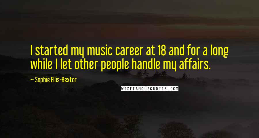 Sophie Ellis-Bextor Quotes: I started my music career at 18 and for a long while I let other people handle my affairs.