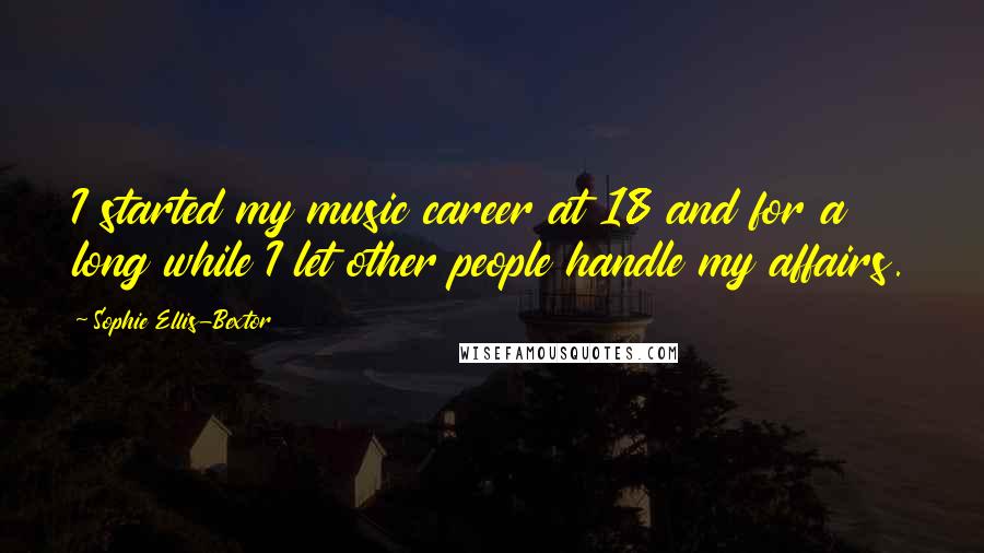 Sophie Ellis-Bextor Quotes: I started my music career at 18 and for a long while I let other people handle my affairs.