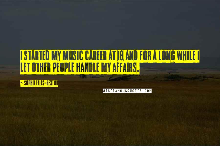 Sophie Ellis-Bextor Quotes: I started my music career at 18 and for a long while I let other people handle my affairs.