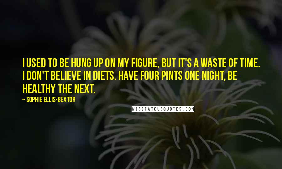 Sophie Ellis-Bextor Quotes: I used to be hung up on my figure, but it's a waste of time. I don't believe in diets. Have four pints one night, be healthy the next.