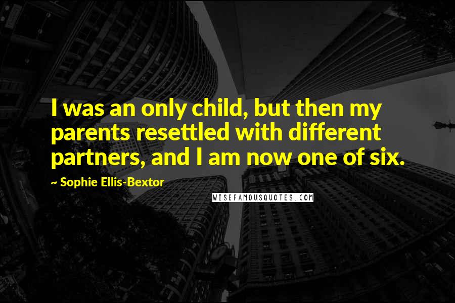 Sophie Ellis-Bextor Quotes: I was an only child, but then my parents resettled with different partners, and I am now one of six.