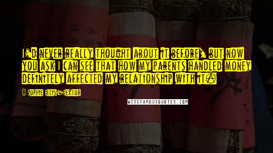 Sophie Ellis-Bextor Quotes: I'd never really thought about it before, but now you ask I can see that how my parents handled money definitely affected my relationship with it.