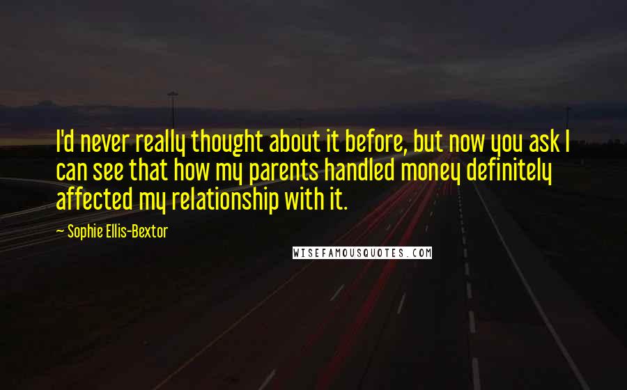Sophie Ellis-Bextor Quotes: I'd never really thought about it before, but now you ask I can see that how my parents handled money definitely affected my relationship with it.