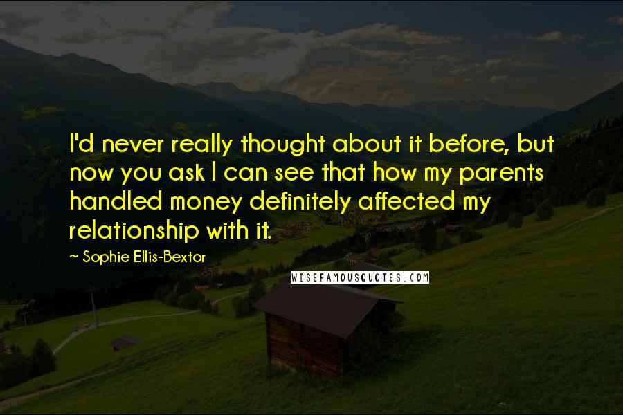 Sophie Ellis-Bextor Quotes: I'd never really thought about it before, but now you ask I can see that how my parents handled money definitely affected my relationship with it.