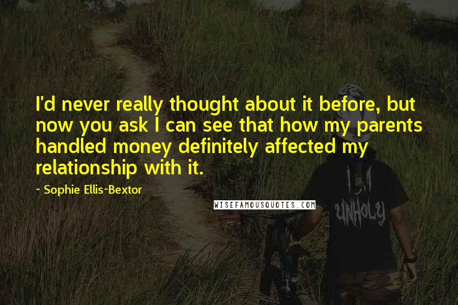 Sophie Ellis-Bextor Quotes: I'd never really thought about it before, but now you ask I can see that how my parents handled money definitely affected my relationship with it.