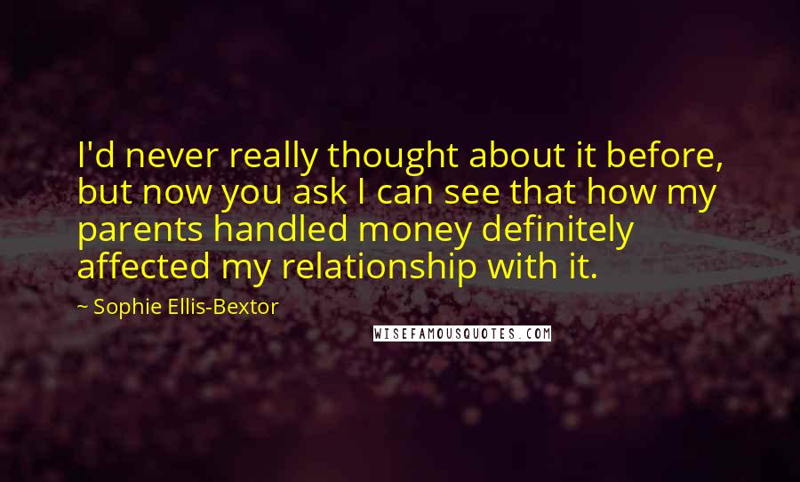 Sophie Ellis-Bextor Quotes: I'd never really thought about it before, but now you ask I can see that how my parents handled money definitely affected my relationship with it.