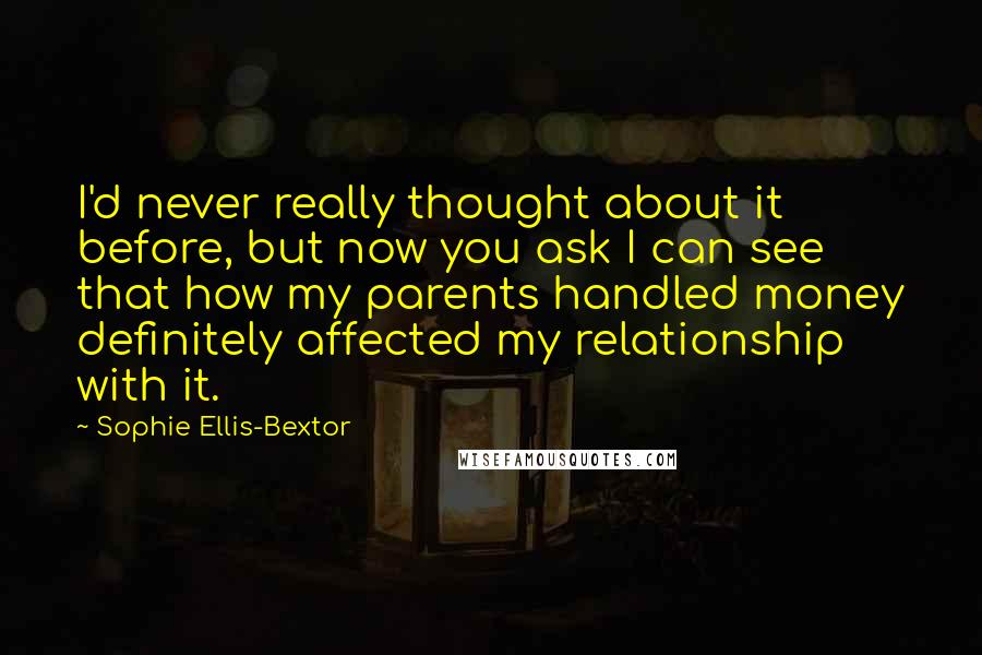 Sophie Ellis-Bextor Quotes: I'd never really thought about it before, but now you ask I can see that how my parents handled money definitely affected my relationship with it.