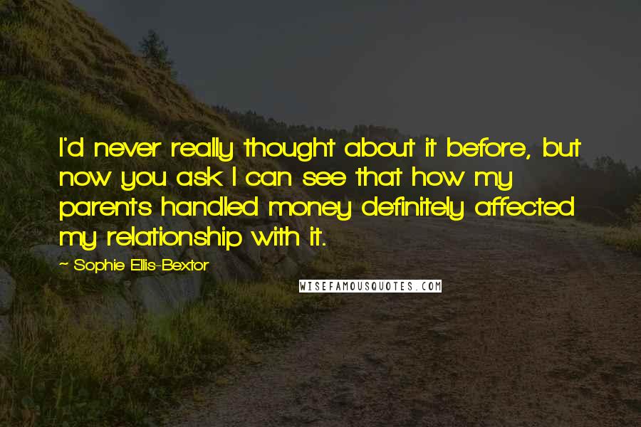 Sophie Ellis-Bextor Quotes: I'd never really thought about it before, but now you ask I can see that how my parents handled money definitely affected my relationship with it.