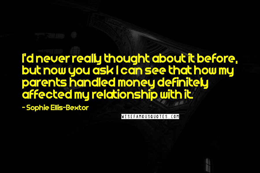 Sophie Ellis-Bextor Quotes: I'd never really thought about it before, but now you ask I can see that how my parents handled money definitely affected my relationship with it.