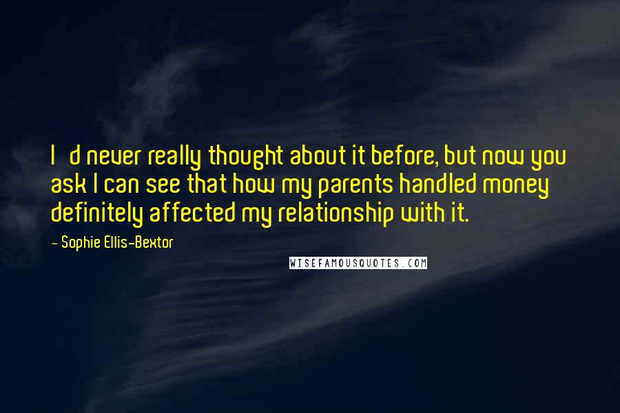 Sophie Ellis-Bextor Quotes: I'd never really thought about it before, but now you ask I can see that how my parents handled money definitely affected my relationship with it.