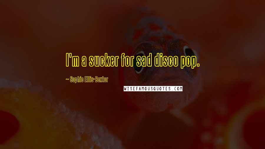 Sophie Ellis-Bextor Quotes: I'm a sucker for sad disco pop.