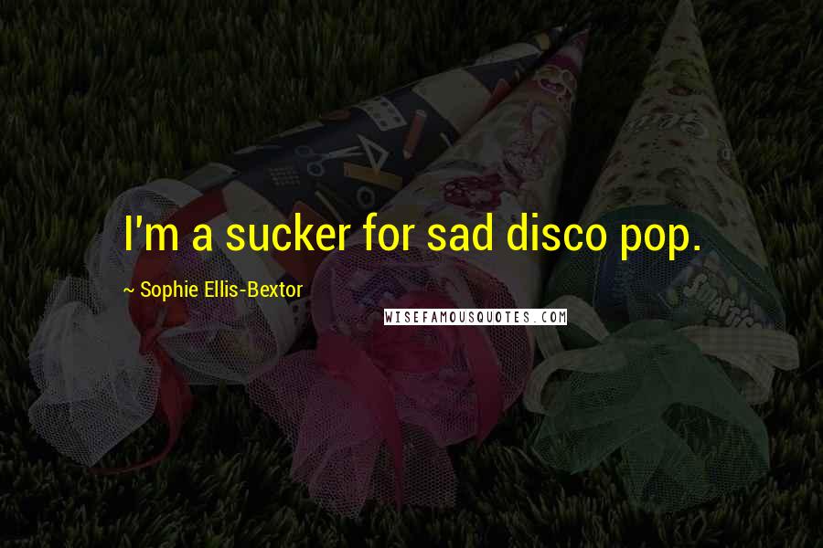 Sophie Ellis-Bextor Quotes: I'm a sucker for sad disco pop.