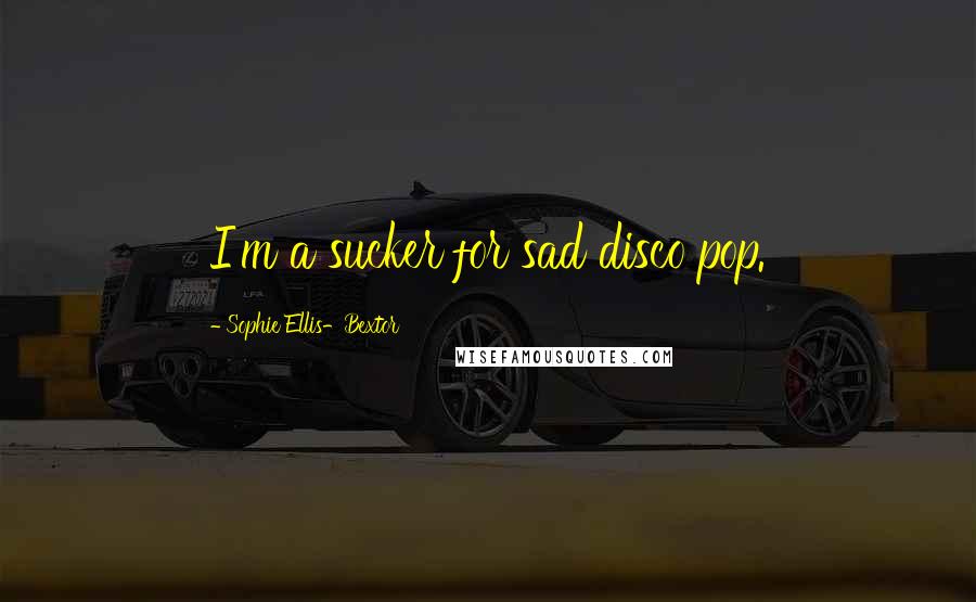 Sophie Ellis-Bextor Quotes: I'm a sucker for sad disco pop.