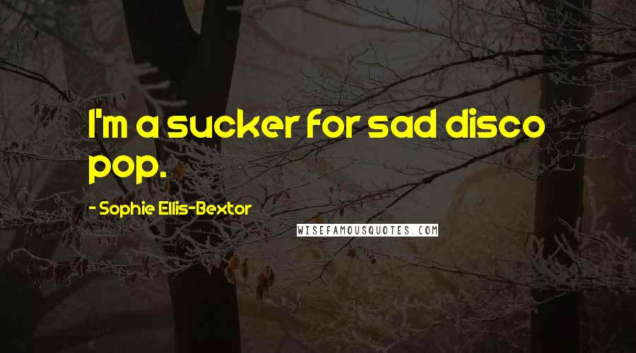 Sophie Ellis-Bextor Quotes: I'm a sucker for sad disco pop.
