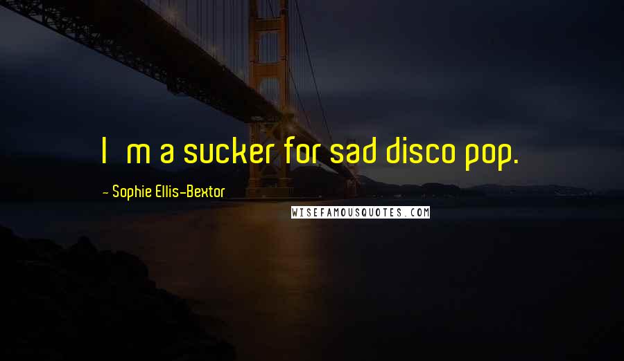 Sophie Ellis-Bextor Quotes: I'm a sucker for sad disco pop.