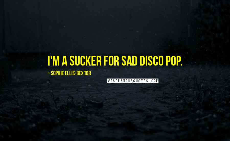 Sophie Ellis-Bextor Quotes: I'm a sucker for sad disco pop.