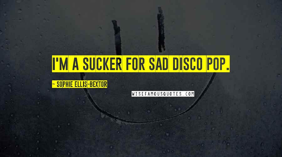 Sophie Ellis-Bextor Quotes: I'm a sucker for sad disco pop.