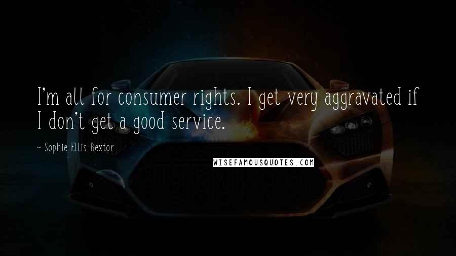 Sophie Ellis-Bextor Quotes: I'm all for consumer rights. I get very aggravated if I don't get a good service.