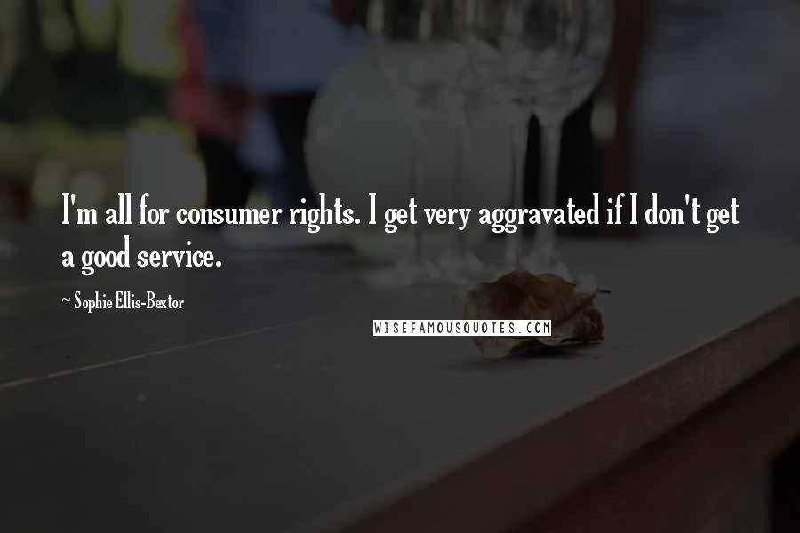 Sophie Ellis-Bextor Quotes: I'm all for consumer rights. I get very aggravated if I don't get a good service.
