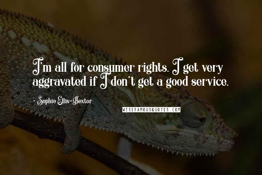 Sophie Ellis-Bextor Quotes: I'm all for consumer rights. I get very aggravated if I don't get a good service.