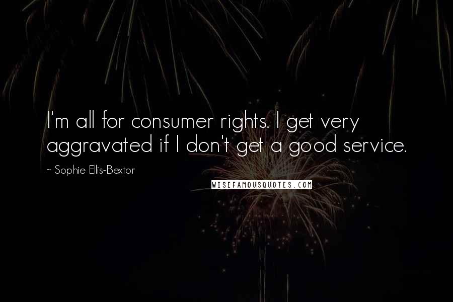 Sophie Ellis-Bextor Quotes: I'm all for consumer rights. I get very aggravated if I don't get a good service.