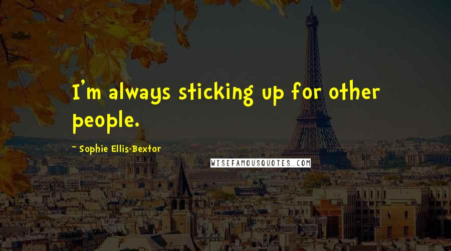 Sophie Ellis-Bextor Quotes: I'm always sticking up for other people.